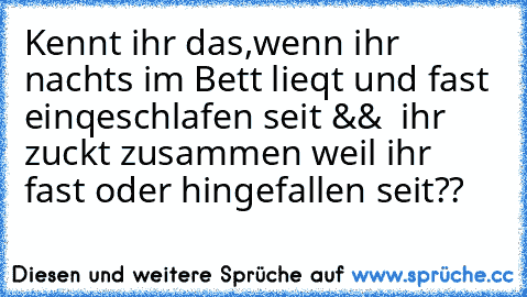 Kennt ihr das,wenn ihr nachts im Bett lieqt und fast einqeschlafen seit &&  ihr  zuckt zusammen weil ihr fast oder hingefallen seit??