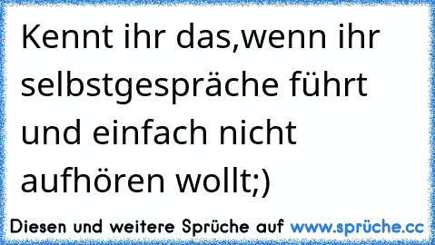 Kennt ihr das,wenn ihr selbstgespräche führt und einfach nicht aufhören wollt;)