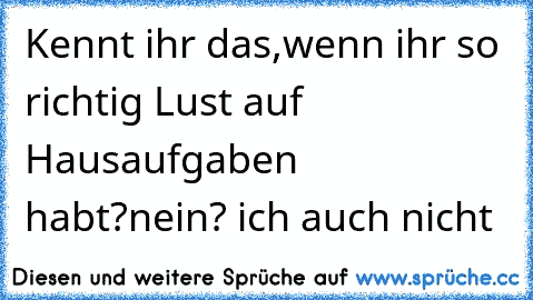 Kennt ihr das,wenn ihr so richtig Lust auf Hausaufgaben habt?
nein? ich auch nicht