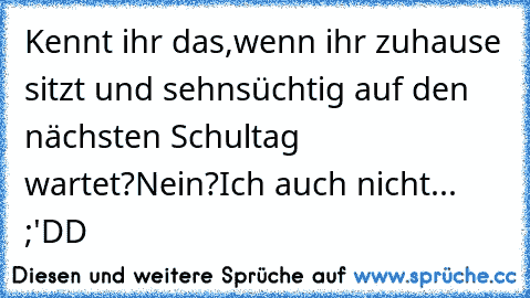 Kennt ihr das,wenn ihr zuhause sitzt und sehnsüchtig auf den nächsten Schultag wartet?
Nein?
Ich auch nicht...  ;'DD