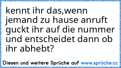 kennt ihr das,wenn jemand zu hause anruft guckt ihr auf die nummer und entscheidet dann ob ihr abhebt?