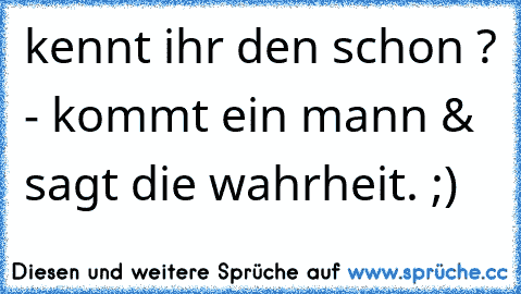 kennt ihr den schon ? - kommt ein mann & sagt die wahrheit. ;)