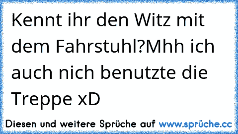 Kennt ihr den Witz mit dem Fahrstuhl?
Mhh ich auch nich benutzte die Treppe xD