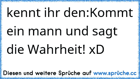 kennt ihr den:
Kommt ein mann und sagt die Wahrheit! xD