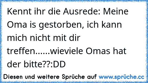 Kennt ihr die Ausrede: Meine Oma is gestorben, ich kann mich nicht mit dir treffen...
...wieviele Omas hat der bitte??:DD