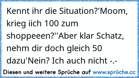 Kennt ihr die Situation?
'Moom, krieg iich 100€ zum shoppeeen?'
'Aber klar Schatz, nehm dir doch gleich 50 € dazu'
Nein? Ich auch nicht -.-