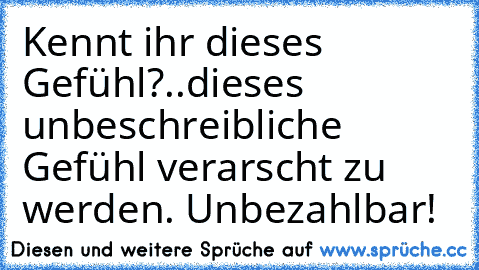 Kennt ihr dieses Gefühl?
..dieses unbeschreibliche Gefühl verarscht zu werden. Unbezahlbar!