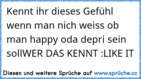 Kennt ihr dieses Gefühl wenn man nich weiss ob man happy oda depri sein soll
WER DAS KENNT :
LIKE IT