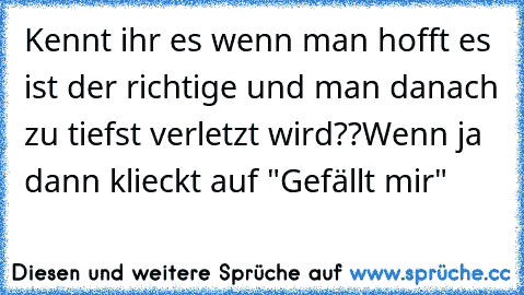 Kennt ihr es wenn man hofft es ist der richtige und man danach zu tiefst verletzt wird??
Wenn ja dann klieckt auf "Gefällt mir"