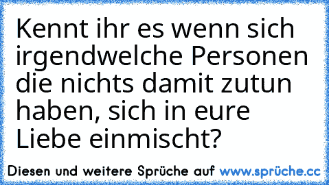 Kennt ihr es wenn sich irgendwelche Personen die nichts damit zutun haben, sich in eure Liebe einmischt?