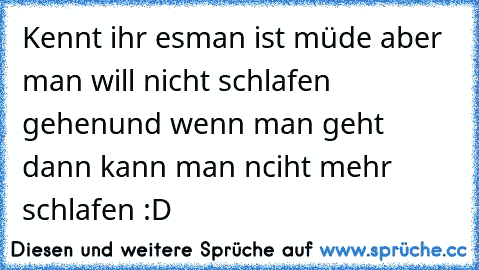 Kennt ihr es
man ist müde aber man will nicht schlafen gehen
und wenn man geht dann kann man nciht mehr schlafen :D