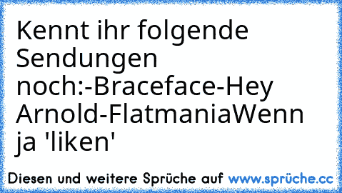 Kennt ihr folgende Sendungen noch:
-Braceface
-Hey Arnold
-Flatmania
Wenn ja 'liken'