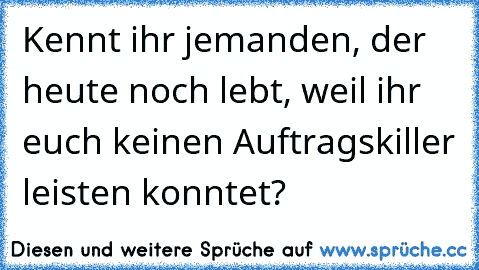 Kennt ihr jemanden, der heute noch lebt, weil ihr euch keinen Auftragskiller leisten konntet?