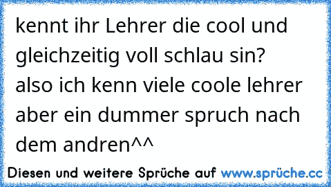 kennt ihr Lehrer die cool und gleichzeitig voll schlau sin?      also ich kenn viele coole lehrer aber ein dummer spruch nach dem andren^^