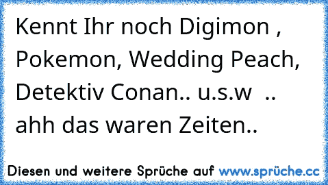 Kennt Ihr noch Digimon , Pokemon, Wedding Peach, Detektiv Conan.. u.s.w  .. ahh das waren Zeiten.. ♥