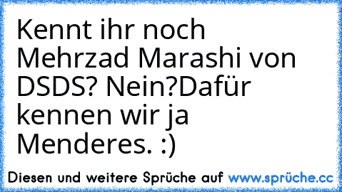 Kennt ihr noch Mehrzad Marashi von DSDS? Nein?
Dafür kennen wir ja Menderes. :)