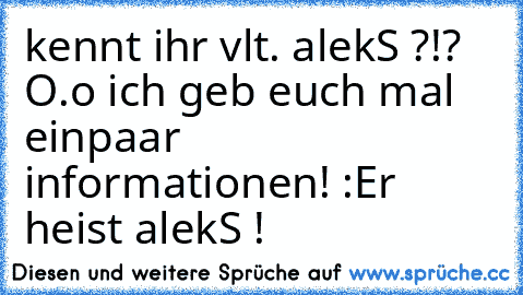 kennt ihr vlt. alekS ?!? O.o
 ich geb euch mal einpaar informationen! :
Er heist alekS !