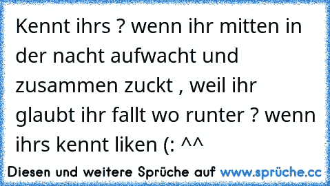 Kennt ihrs ? wenn ihr mitten in der nacht aufwacht und zusammen zuckt , weil ihr glaubt ihr fallt wo runter ? 
wenn ihrs kennt liken (: ^^