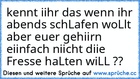 kennt iihr das wenn ihr abends schLafen woLlt aber euer gehiirn eiinfach niicht diie Fresse haLten wiLL ??