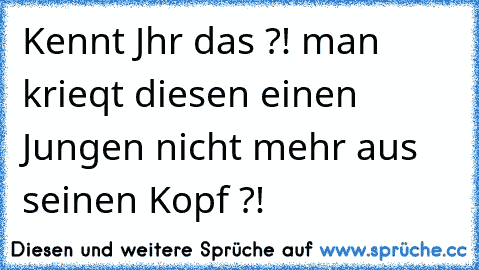 Kennt Jhr das ?! man krieqt diesen einen Jungen nicht mehr aus seinen Kopf ?! ♥