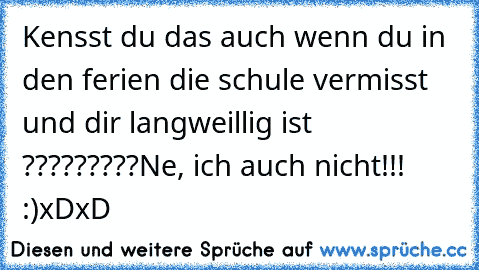 Kensst du das auch wenn du in den ferien die schule vermisst und dir langweillig ist ?????????
Ne, ich auch nicht!!! :)xDxD