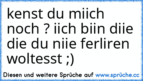 kenst du miich noch ? iich biin diie die du niie ferliren woltesst ;) ♥