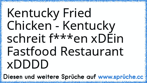 Kentucky Fried Chicken - Kentucky schreit f***en xD
Ein Fastfood Restaurant xDDDD