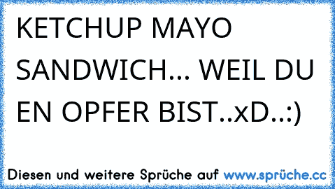 KETCHUP MAYO SANDWICH... WEIL DU EN OPFER BIST..xD
..:)