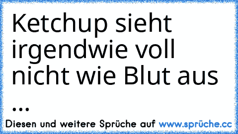 Ketchup sieht irgendwie voll nicht wie Blut aus ...