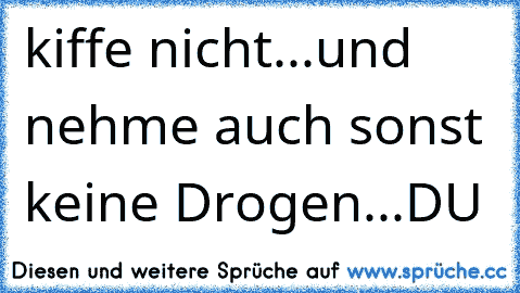 kiffe nicht...und nehme auch sonst keine Drogen...DU