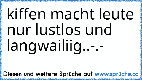 kiffen macht leute nur lustlos und langwailiig..-.-