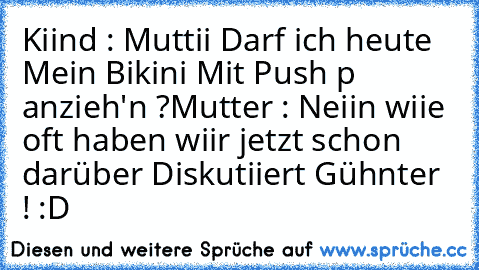 Kiind : Muttii Darf ich heute Mein Bikini Mit Push p anzieh'n ?
Mutter : Neiin wiie oft haben wiir jetzt schon darüber Diskutiiert Gühnter ! :D