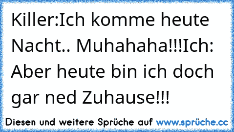 Killer:Ich komme heute Nacht.. Muhahaha!!!
Ich: Aber heute bin ich doch gar ned Zuhause!!!