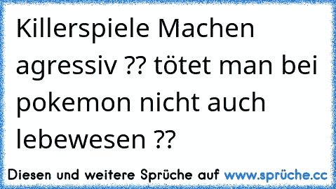 Killerspiele Machen agressiv ?? 
tötet man bei pokemon nicht auch lebewesen ??