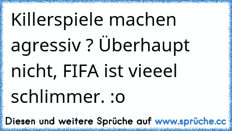 Killerspiele machen agressiv ? Überhaupt nicht, FIFA ist vieeel schlimmer. :o