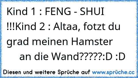 Kind 1 : FENG - SHUI !!!
Kind 2 : Altaa, fotzt du grad meinen Hamster
             an die Wand?????
:D :D