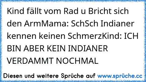 Kind fällt vom Rad u Bricht sich den Arm
Mama: SchSch Indianer kennen keinen Schmerz
Kind: ICH BIN ABER KEIN INDIANER VERDAMMT NOCHMAL