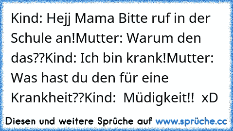 Kind: Hejj Mama Bitte ruf in der Schule an!
Mutter: Warum den das??
Kind: Ich bin krank!
Mutter: Was hast du den für eine Krankheit??
Kind:  Müdigkeit!!  xD