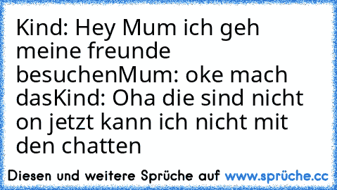 Kind: Hey Mum ich geh meine freunde besuchen
Mum: oke mach das
Kind: Oha die sind nicht on jetzt kann ich nicht mit den chatten