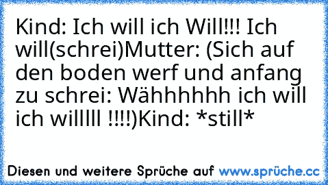 Kind: Ich will ich Will!!! Ich will(schrei)
Mutter: (Sich auf den boden werf und anfang zu schrei: Wähhhhhh ich will ich willlll !!!!)
Kind: *still*