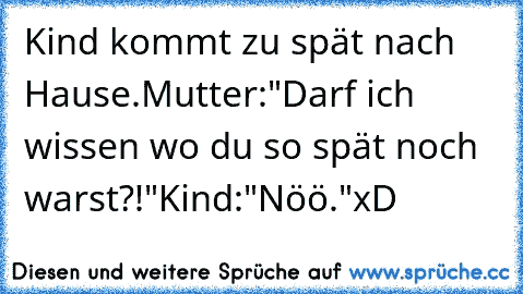 Kind kommt zu spät nach Hause.
Mutter:"Darf ich wissen wo du so spät noch warst?!"
Kind:"Nöö."
xD