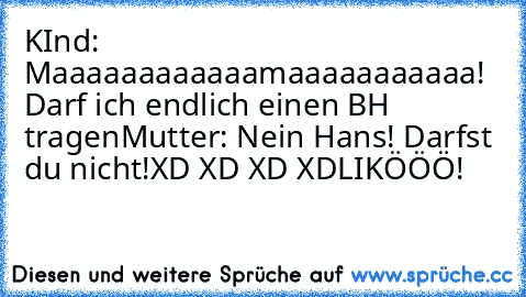 KInd: Maaaaaaaaaaaamaaaaaaaaaaa! Darf ich endlich einen BH tragen
Mutter: Nein Hans! Darfst du nicht!
XD XD XD XD
LIKÖÖÖ!