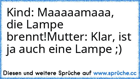 Kind: Maaaaamaaa, die Lampe brennt!
Mutter: Klar, ist ja auch eine Lampe ;)