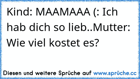 Kind: MAAMAAA (: Ich hab dich so lieb..
Mutter: Wie viel kostet es?