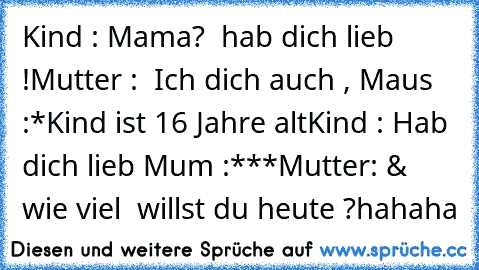 Kind : Mama?  hab dich lieb !
Mutter :  Ich dich auch , Maus :*
Kind ist 16 Jahre alt
Kind : Hab dich lieb Mum :***
Mutter: & wie viel € willst du heute ?
hahaha