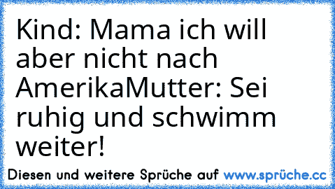 Kind: Mama ich will aber nicht nach Amerika
Mutter: Sei ruhig und schwimm weiter!