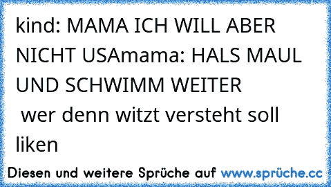 kind: MAMA ICH WILL ABER NICHT USA
mama: HALS MAUL UND SCHWIMM WEITER
               wer denn witzt versteht soll liken