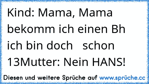 Kind: Mama, Mama bekomm ich einen Bh ich bin doch   schon 13
Mutter: Nein HANS!