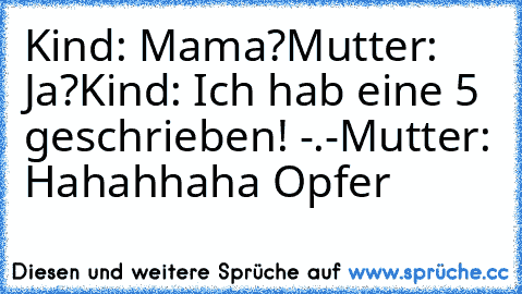 Kind: Mama?
Mutter: Ja?
Kind: Ich hab eine 5 geschrieben! -.-
Mutter: Hahahhaha Opfer