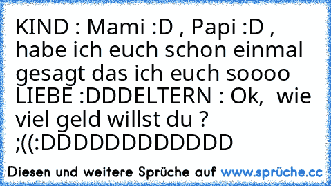 KIND : Mami :D , Papi :D , habe ich euch schon einmal gesagt das ich euch soooo LIEBE :DDD
ELTERN : Ok,  wie viel geld willst du ? ;((
:DDDDDDDDDDDD